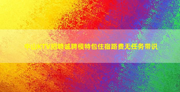 中山KTV招聘诚聘模特包住宿路费无任务带识
